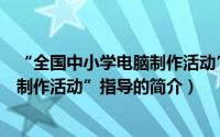 “全国中小学电脑制作活动”指导（关于“全国中小学电脑制作活动”指导的简介）