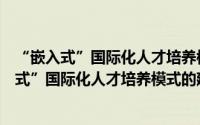 “嵌入式”国际化人才培养模式的建构与深化（关于“嵌入式”国际化人才培养模式的建构与深化的简介）