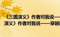 《三国演义》作者对我说——穿越时空的对话（关于《三国演义》作者对我说——穿越时空的对话的简介）