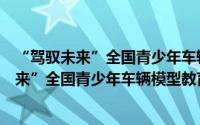 “驾驭未来”全国青少年车辆模型教育竞赛（关于“驾驭未来”全国青少年车辆模型教育竞赛的简介）