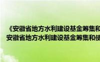 《安徽省地方水利建设基金筹集和使用管理暂行办法》的通知（关于《安徽省地方水利建设基金筹集和使用管理暂行办法》的通知的简介）