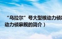 “乌拉尔”号大型核动力侦察舰（关于“乌拉尔”号大型核动力侦察舰的简介）