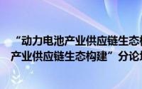 “动力电池产业供应链生态构建”分论坛（关于“动力电池产业供应链生态构建”分论坛的简介）