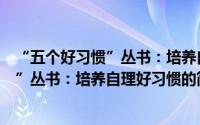 “五个好习惯”丛书：培养自理好习惯（关于“五个好习惯”丛书：培养自理好习惯的简介）