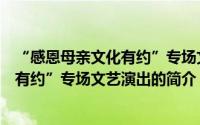 “感恩母亲文化有约”专场文艺演出（关于“感恩母亲文化有约”专场文艺演出的简介）