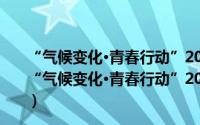 “气候变化·青春行动”2020年世界儿童日主题活动（关于“气候变化·青春行动”2020年世界儿童日主题活动的简介）