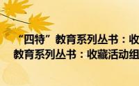 “四特”教育系列丛书：收藏活动组织策划（关于“四特”教育系列丛书：收藏活动组织策划的简介）