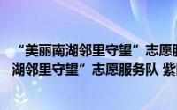 “美丽南湖邻里守望”志愿服务队 紫阳社区（关于“美丽南湖邻里守望”志愿服务队 紫阳社区的简介）