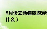 8月份去新疆旅游穿什么好（8月新疆旅游穿什么）