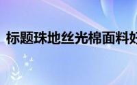 标题珠地丝光棉面料好吗种类成分克重门幅.