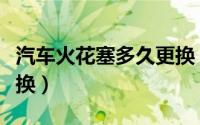 汽车火花塞多久更换（汽车火花塞多长时间更换）