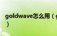 goldwave怎么用（goldwave使用图文教程）