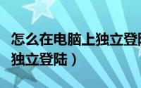 怎么在电脑上独立登陆微信（微信电脑版如何独立登陆）