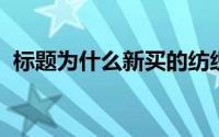 标题为什么新买的纺织品洗涤一次后再使用