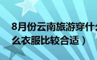 8月份云南旅游穿什么（8月份云南旅游穿什么衣服比较合适）