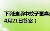 下列选项中蚊子更喜欢叮咬哪类人（蚂蚁庄园4月21日答案）