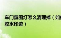 车门氛围灯怎么清理掉（如何清理车门氛围灯清理后留下的胶水印迹）