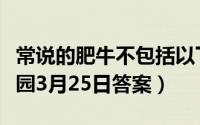 常说的肥牛不包括以下哪一项（支付宝蚂蚁庄园3月25日答案）