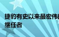 捷豹有史以来最宏伟的量产超级跑车XJ220的继任者