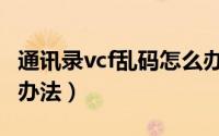 通讯录vcf乱码怎么办（vcf文件导入乱码解决办法）