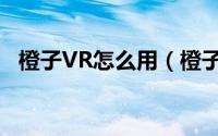 橙子VR怎么用（橙子VR使用方法全教程）