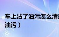 车上沾了油污怎么清理干净（如何清除车上的油污）