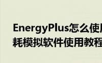 EnergyPlus怎么使用（EnergyPlus建筑能耗模拟软件使用教程）