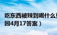 吃东西被辣到喝什么更能解辣（支付宝蚂蚁庄园4月17答案）