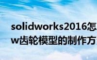 solidworks2016怎么建模齿轮零件模型（sw齿轮模型的制作方法）