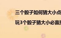 三个骰子如何猜大小点数（三个骰子出点规律|玩3个骰子猜大小必赢技巧）