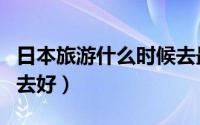 日本旅游什么时候去最好（日本旅游哪个时间去好）