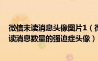 微信未读消息头像图片1（微信头像右上角如何加1或99 未读消息数量的强迫症头像）