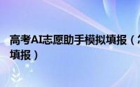 高考AI志愿助手模拟填报（怎么用AI志愿助手进行高考模拟填报）