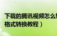 下载的腾讯视频怎么转换格式（腾讯视频文件格式转换教程）