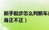 新手起步怎么判断车身正（初学者怎么判断车身正不正）