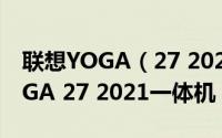 联想YOGA（27 2021一体机怎么样 联想YOGA 27 2021一体机）