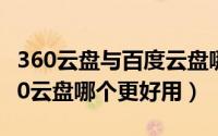 360云盘与百度云盘哪个好用（百度网盘与360云盘哪个更好用）