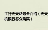 工行天天益最全介绍（天天益怎么购买 怎么赎回 天天益手机银行怎么购买）