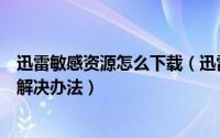 迅雷敏感资源怎么下载（迅雷无法下载敏感资源现象的有效解决办法）