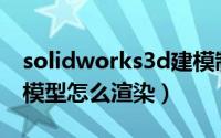 solidworks3d建模制作（SolidWorks三维模型怎么渲染）