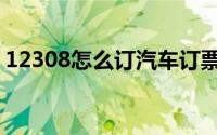 12308怎么订汽车订票（12308的使用方法）