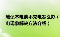 笔记本电池不充电怎么办（笔记本0%可用电源已接通未充电现象解决方法介绍）