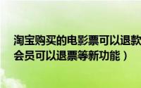 淘宝购买的电影票可以退款（淘宝电影APP版本更新V5.7:会员可以退票等新功能）