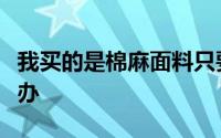 我买的是棉麻面料只要沾水一洗就破了该怎么办