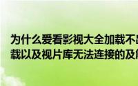 为什么爱看影视大全加载不出来（天天看高清影视片无法下载以及视片库无法连接的及解决方法）