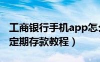 工商银行手机app怎么存定期（工商银行app定期存款教程）