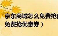 京东商城怎么免费抢优惠券呢（京东商城怎么免费抢优惠券）