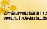 支付宝扫码领红包活动十几块钱的大红包怎么弄（支付宝扫码领红包十几块钱红包二维码分）