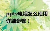 pptv电视怎么使用（PPTV网络电视使用的详细步骤）