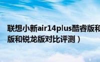 联想小新air14plus酷睿版和锐龙版那个好（air14plus酷睿版和锐龙版对比评测）